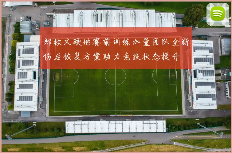 郑钦文硬地赛前训练加量团队全新伤后恢复方案助力竞技状态提升